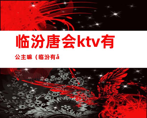 临汾唐会ktv有公主嘛(临汾有公主的KTV)
