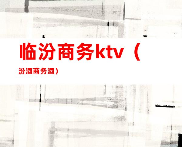 临汾商务ktv（汾酒商务酒）