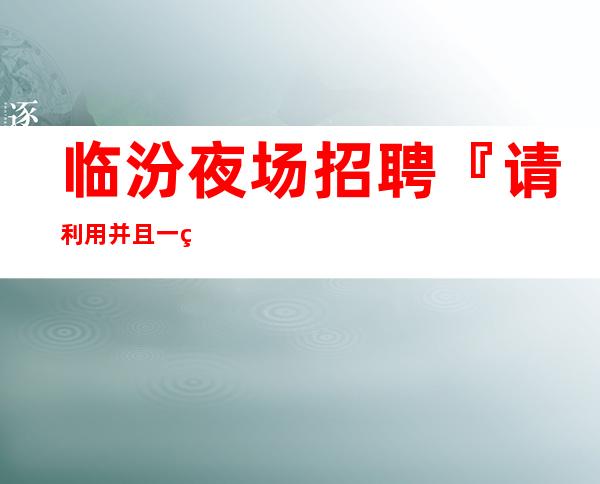 临汾夜场招聘『请利用并且一直有效』