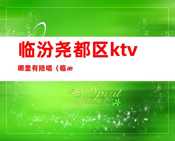 临汾尧都区ktv哪里有陪唱(临汾有少爷的KTV)