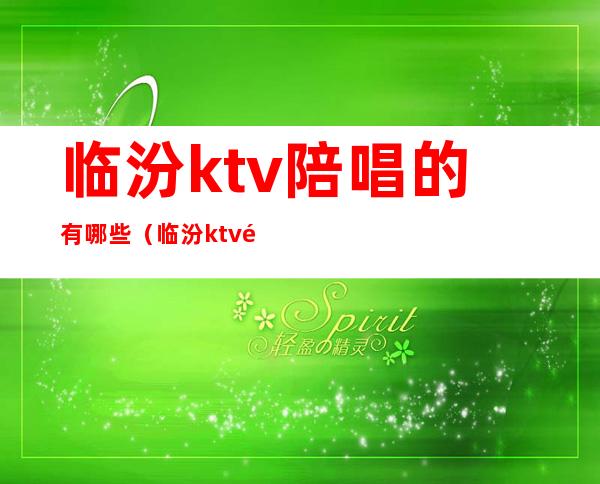 临汾ktv陪唱的有哪些(临汾ktv陪酒多少钱)