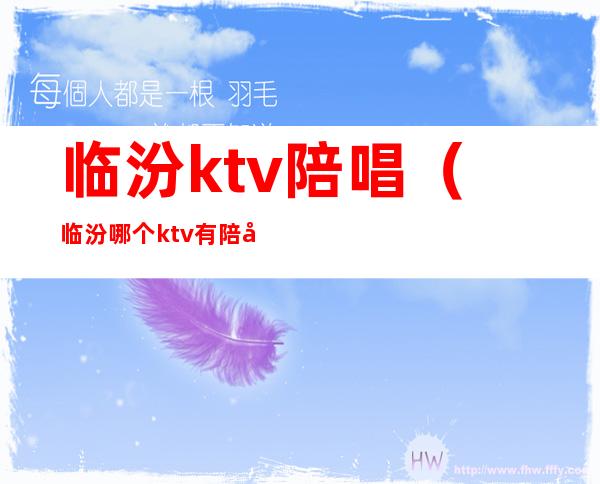 临汾ktv陪唱(临汾哪个ktv有陪唱)