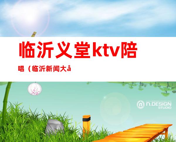 临沂义堂ktv陪唱(临沂新闻大厦ktv陪唱)
