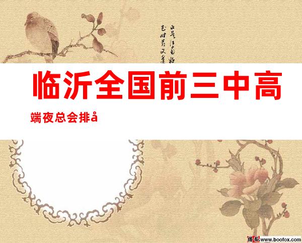 临沂全国前三中高端夜总会排名盘点优惠送酒值得一去 – 临沂兰山商务KTV