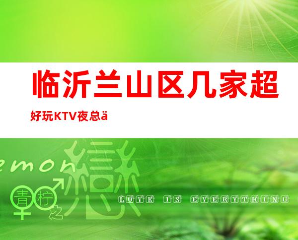 临沂兰山区几家超好玩KTV夜总会消费介绍 地址一览 – 临沂兰山商务KTV