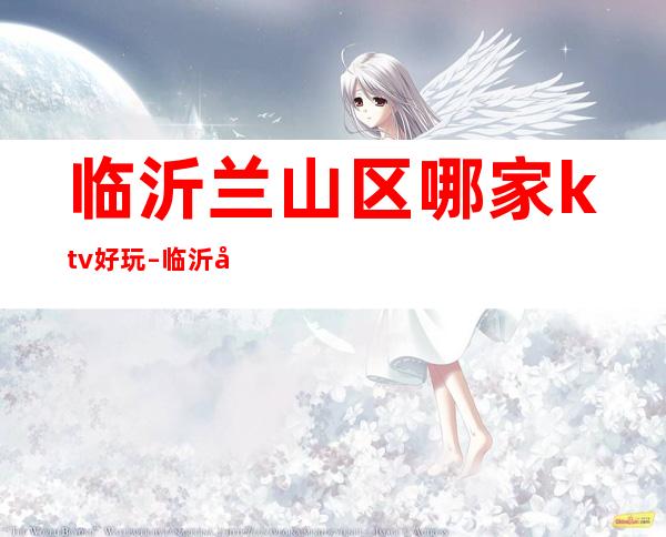 临沂兰山区哪家ktv好玩 – 临沂兰山商务KTV