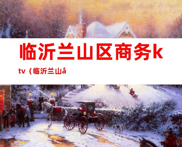临沂兰山区商务ktv（临沂兰山区商务局领导最新名单）