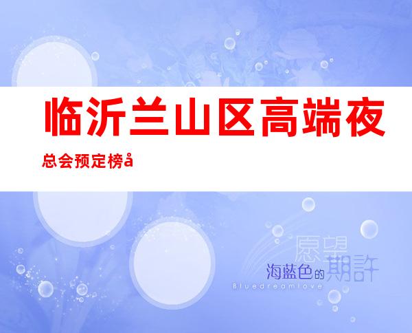 临沂兰山区高端夜总会预定榜单!强力推荐这五家! – 临沂兰山商务KTV