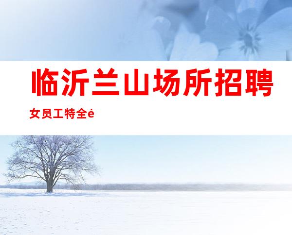 临沂兰山场所招聘女员工特 全部便装上班 费用
