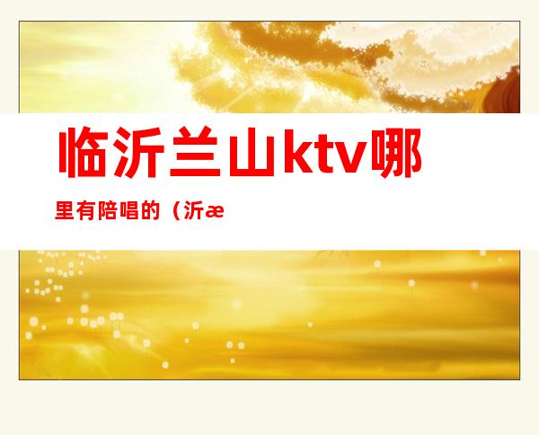 临沂兰山ktv哪里有陪唱的(沂源ktv哪里有陪唱的)
