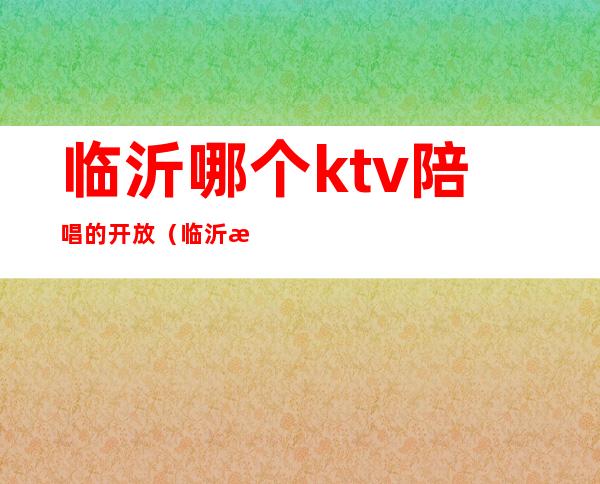临沂哪个ktv陪唱的开放(临沂有陪唱的会所吗?)