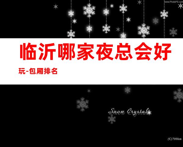 临沂哪家夜总会好玩-包厢排名一览 – 临沂北城新区商务KTV