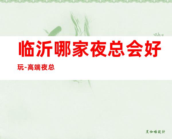 临沂哪家夜总会好玩-高端夜总会排名预定 – 临沂平邑商务KTV