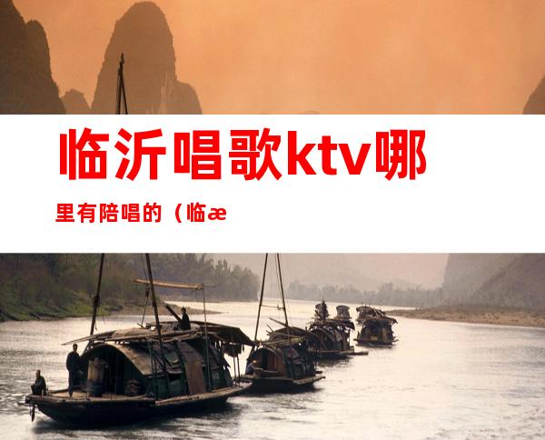 临沂唱歌ktv哪里有陪唱的(临沂兰山ktv哪里有陪唱的)