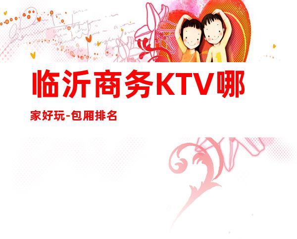 临沂商务KTV哪家好玩-包厢排名一览 – 临沂开发区商务KTV