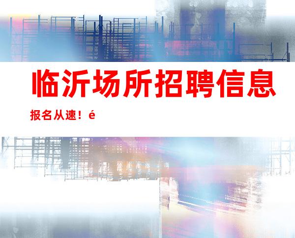 临沂场所招聘信息 报名从速!非诚勿扰!