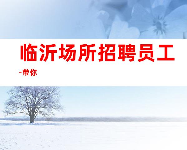 临沂场所招聘员工-带你
