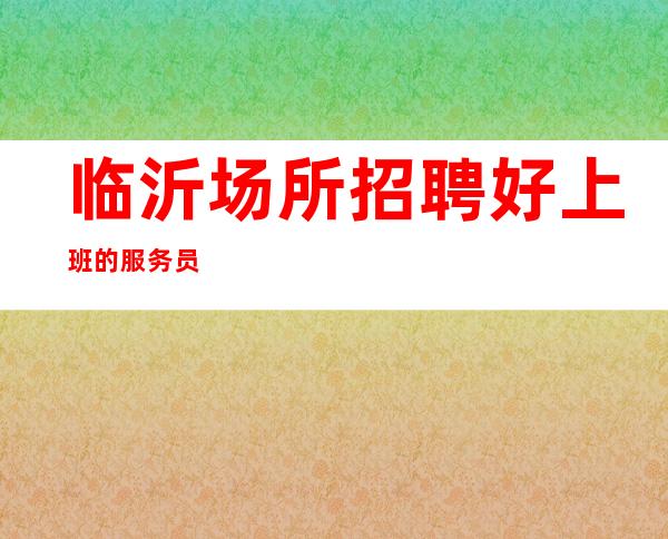 临沂场所招聘好上班的服务员