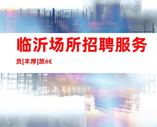 临沂场所招聘+服务员 [丰厚] 放飞梦想，努力拼搏