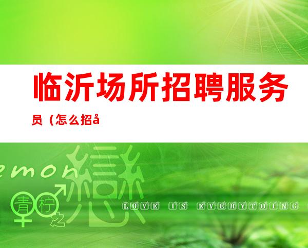临沂场所招聘服务员(怎么招呼好客人)高日新结无任何费用押金