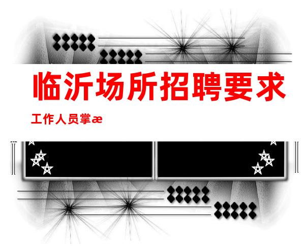 临沂场所招聘要求工作人员掌握哪些服务技巧?