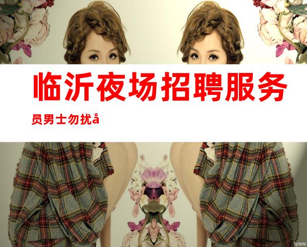 临沂夜场招聘服务员 男士勿扰 场可兼职 工资