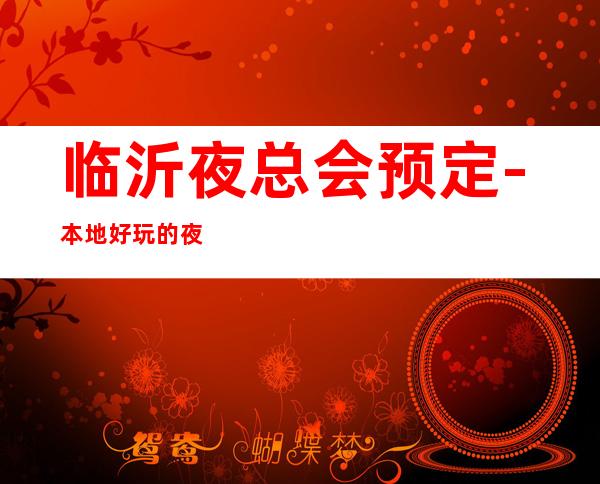 临沂夜总会预定-本地好玩的夜场 – 临沂开发区商务KTV