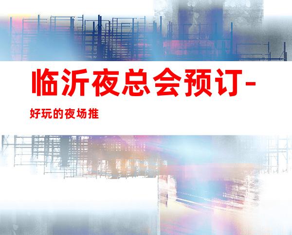 临沂夜总会预订-好玩的夜场推荐 – 临沂郯城商务KTV