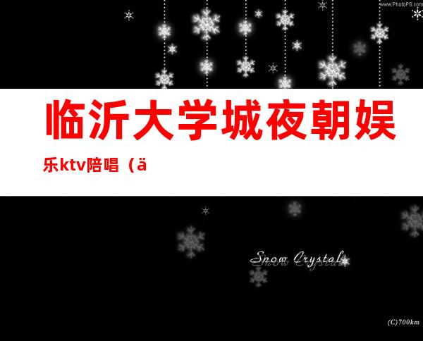 临沂大学城夜朝娱乐ktv陪唱（临沂大学城夜朝娱乐ktv陪唱多少钱）