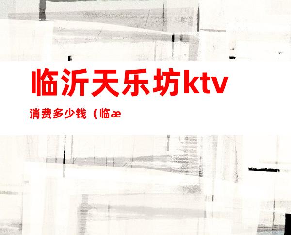临沂天乐坊ktv消费多少钱(临沂天乐坊ktv消费多少钱)