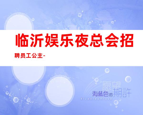 临沂娱乐夜总会招聘员工公主-夜总会求职必看（可）