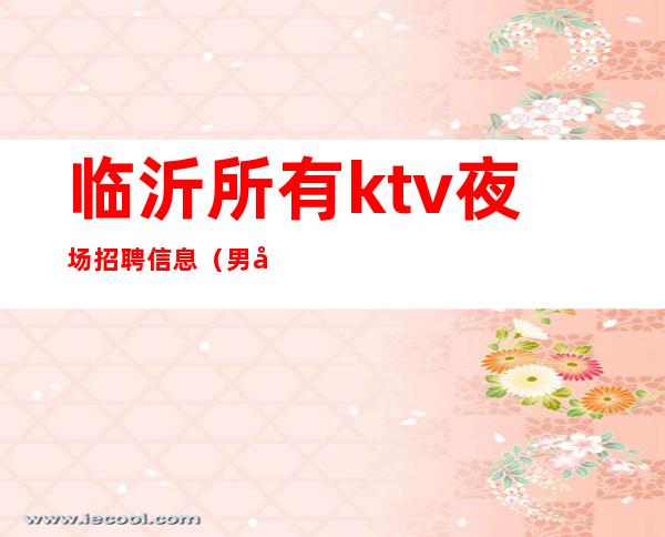 临沂所有ktv夜场招聘信息（男女模特）高端娱乐场所