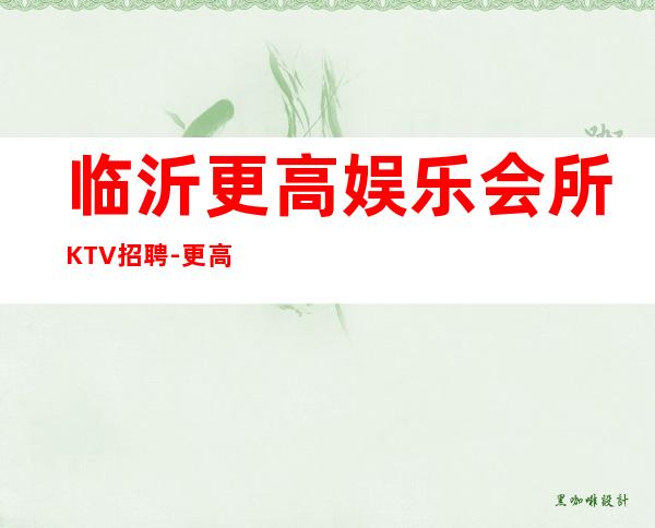 临沂更高娱乐会所KTV招聘-更高KTV招聘