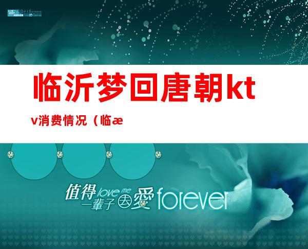 临沂梦回唐朝ktv消费情况(临沂唛歌ktv)