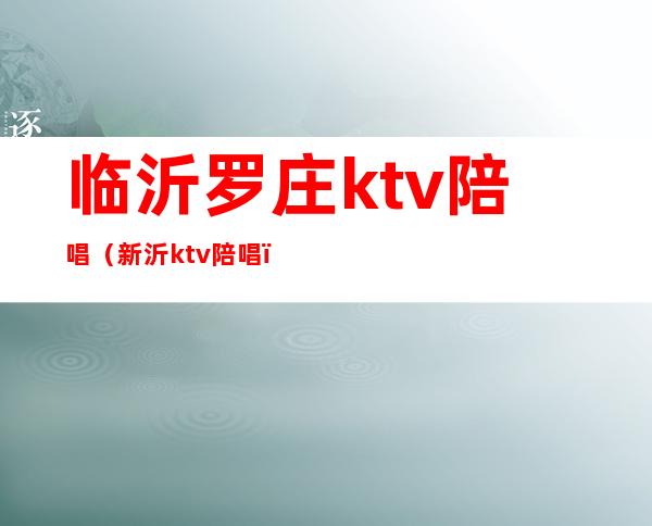 临沂罗庄ktv陪唱(新沂ktv陪唱)