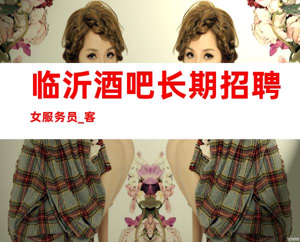 临沂酒吧长期招聘女服务员_客人喝酒比较差_身高161起