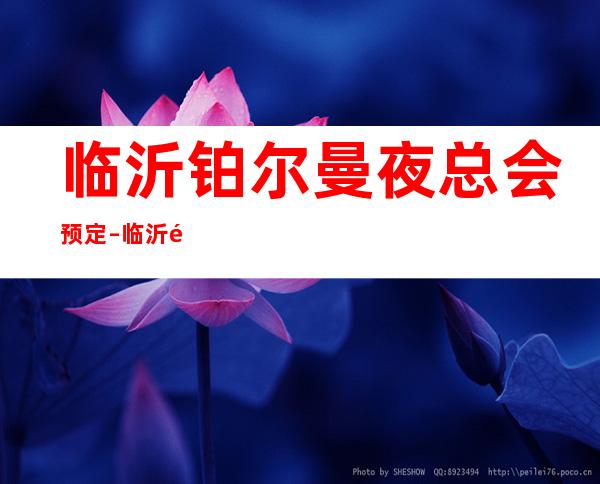 临沂铂尔曼夜总会预定 – 临沂高新区商务KTV_重复