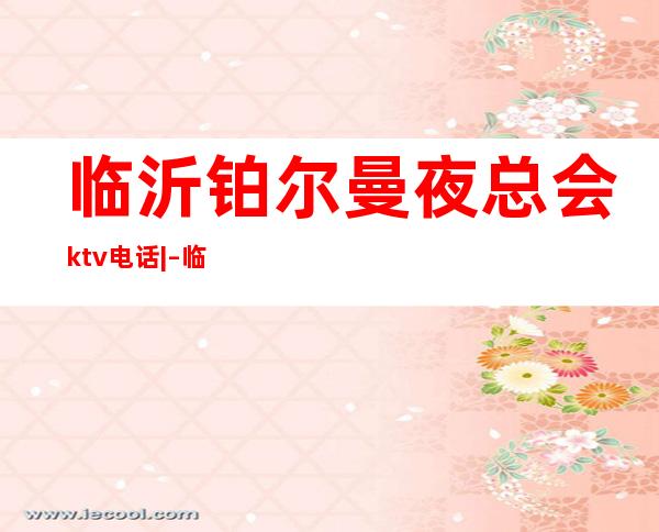 临沂铂尔曼夜总会ktv电话| – 临沂临沭商务KTV
