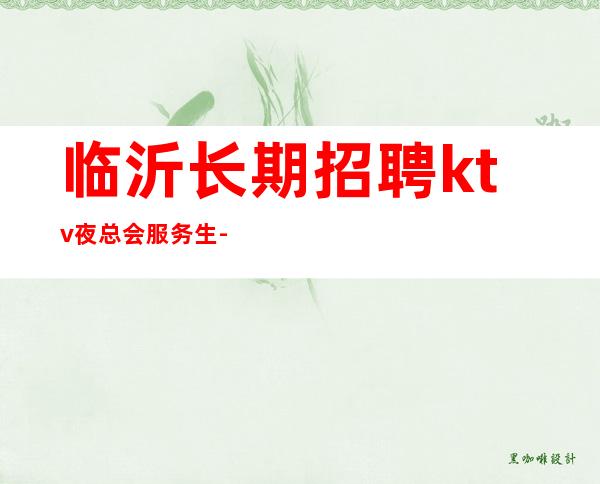 临沂长期招聘ktv夜总会服务生-青春创造大财富