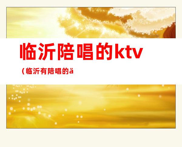 临沂陪唱的ktv(临沂有陪唱的会所吗?)