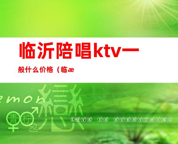 临沂陪唱ktv一般什么价格(临沂有陪唱的会所吗?)