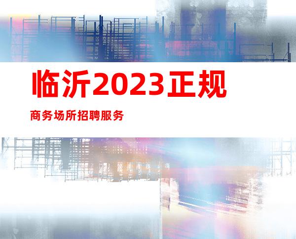 临沂2023正规商务场所招聘服务员-更高商务场起步