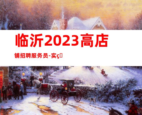 临沂2023高店铺招聘服务员-实现你梦想的城市