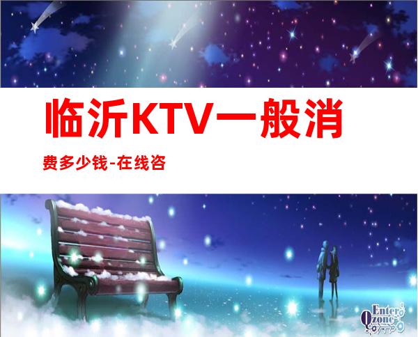 临沂KTV一般消费多少钱-在线咨询享折扣 – 临沂苍山商务KTV