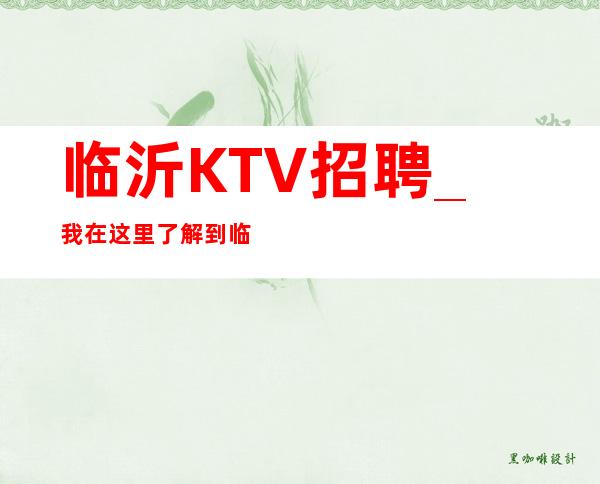 临沂KTV招聘_我在这里了解到临沂KTV招聘是针对不同岗位的