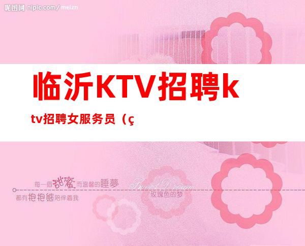 临沂KTV招聘ktv招聘女服务员(男女员工特)-每日上班稳定薪资起步