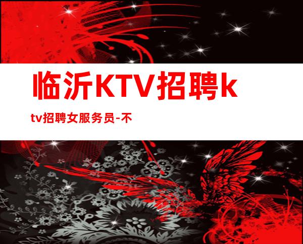 临沂KTV招聘ktv招聘女服务员-不收费不乱收费