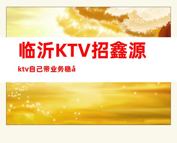 临沂KTV招鑫源ktv自己带业务稳定好上班