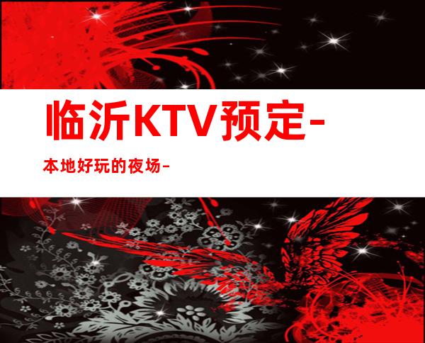 临沂KTV预定-本地好玩的夜场 – 临沂河东商务KTV