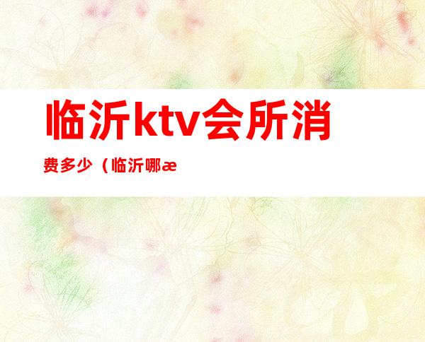 临沂ktv会所消费多少(临沂哪有不正规的ktv)